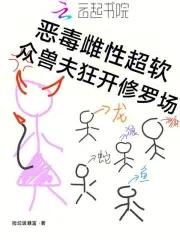 恶毒雌性超软,众兽夫狂开修罗场 恶毒雌性超软,众兽夫狂开修罗场
